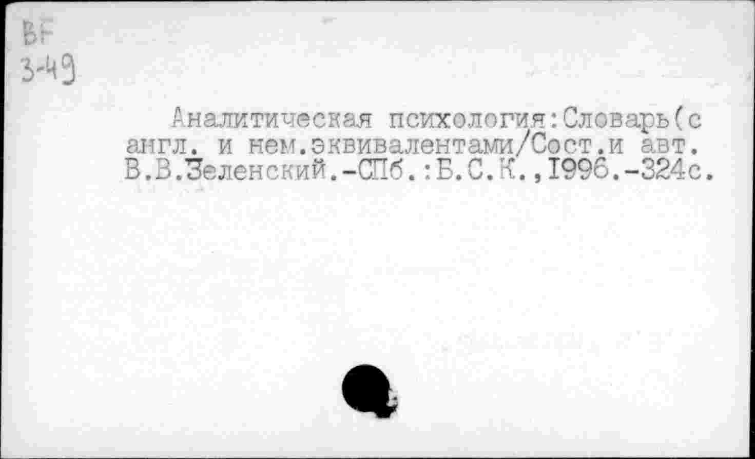 ﻿Аналитическая психология:Словарь(с англ, и нем.эквивалентами/Сост.и авт. В.В.Зеленский.-СПб.:Б.С.К.,1996.-324с.